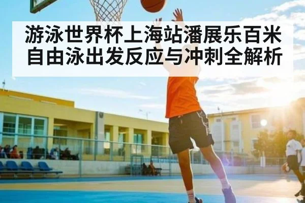 游泳世界杯上海站潘展乐百米自由泳出发反应与冲刺全解析（NG28）