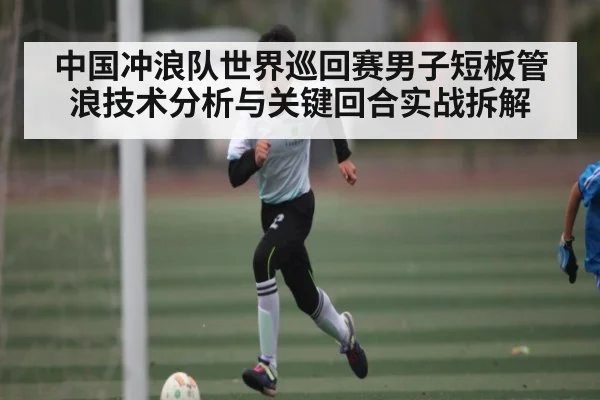 中国冲浪队世界巡回赛男子短板管浪技术分析与关键回合实战拆解（NG28）